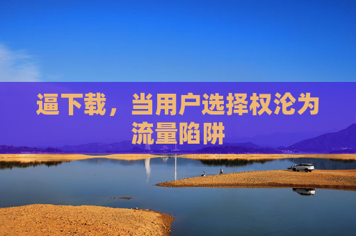 逼下载，当用户选择权沦为流量陷阱