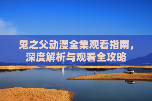 鬼之父动漫全集观看指南,深度解析与观看全攻略 鬼之父动漫全集观看指南,深度解析与观看全攻略