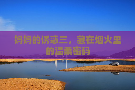 妈妈的诱惑三,藏在烟火里的温柔密码 妈妈的诱惑三,藏在烟火里的温柔密码