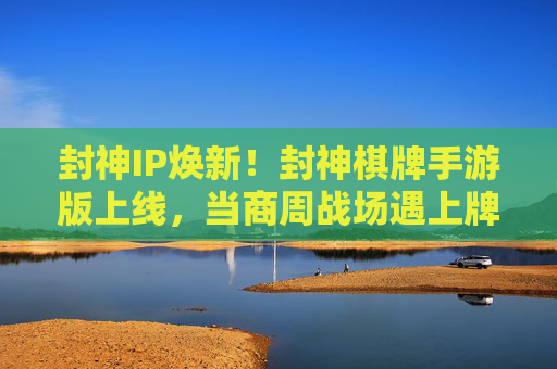 封神IP焕新!封神棋牌手游版上线,当商周战场遇上牌桌博弈 封神IP焕新!封神棋牌手游版上线,当商周战场遇上牌桌博弈