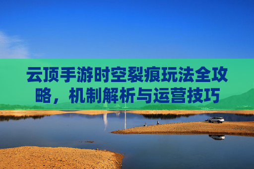 云顶手游时空裂痕玩法全攻略,机制解析与运营技巧 云顶手游时空裂痕玩法全攻略,机制解析与运营技巧