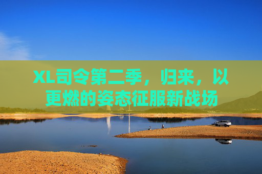 XL司令第二季,归来,以更燃的姿态征服新战场 XL司令第二季,归来,以更燃的姿态征服新战场