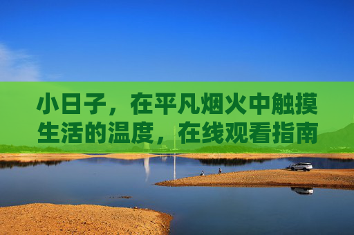 小日子，在平凡烟火中触摸生活的温度，在线观看指南