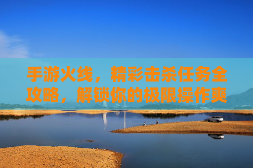 手游火线,精彩击杀任务全攻略,解锁你的极限操作爽感! 手游火线,精彩击杀任务全攻略,解锁你的极限操作爽感!