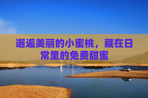 邂逅美丽的小蜜桃,藏在日常里的免费甜蜜 邂逅美丽的小蜜桃,藏在日常里的免费甜蜜