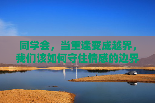 同学会，当重逢变成越界，我们该如何守住情感的边界？