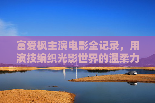 富爱枫主演电影全记录，用演技编织光影世界的温柔力量