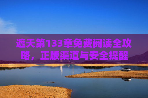 遮天第133章免费阅读全攻略,正版渠道与安全提醒 遮天第133章免费阅读全攻略,正版渠道与安全提醒
