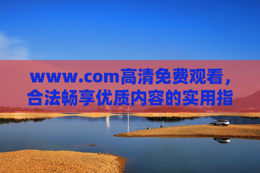 www.com高清免费观看，合法畅享优质内容的实用指南