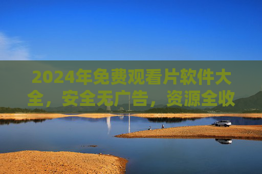 2024年免费观看片软件大全,安全无广告,资源全收录 2024年免费观看片软件大全,安全无广告,资源全收录