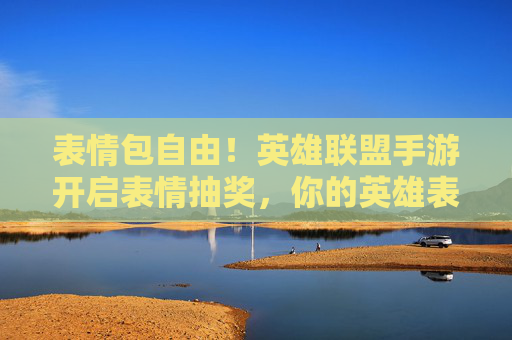 表情包自由!英雄联盟手游开启表情抽奖,你的英雄表情包库该升级了! 表情包自由!英雄联盟手游开启表情抽奖,你的英雄表情包库该升级了!