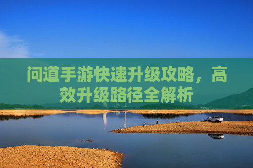 问道手游快速升级攻略,高效升级路径全解析 问道手游快速升级攻略,高效升级路径全解析
