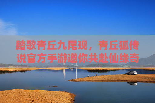 踏歌青丘九尾现，青丘狐传说官方手游邀你共赴仙缘奇旅