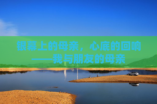 银幕上的母亲,心底的回响——我与朋友的母亲 银幕上的母亲,心底的回响——我与朋友的母亲