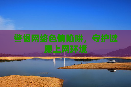 警惕网络色情陷阱，守护健康上网环境