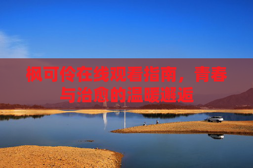 枫可伶在线观看指南,青春与治愈的温暖邂逅 枫可伶在线观看指南,青春与治愈的温暖邂逅