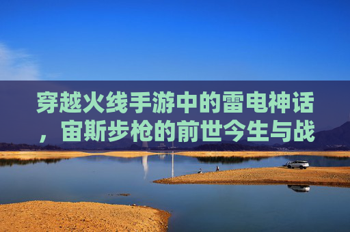 穿越火线手游中的雷电神话,宙斯步枪的前世今生与战场传奇 穿越火线手游中的雷电神话,宙斯步枪的前世今生与战场传奇