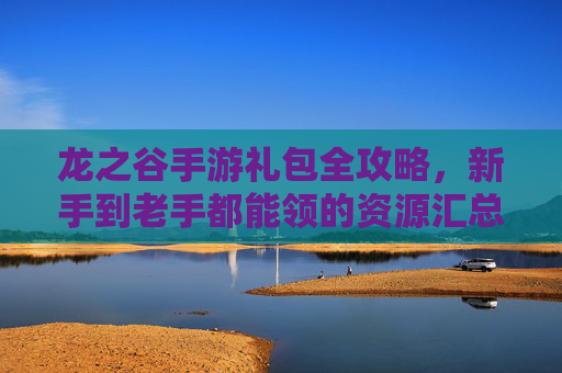 龙之谷手游礼包全攻略,新手到老手都能领的资源汇总 龙之谷手游礼包全攻略,新手到老手都能领的资源汇总