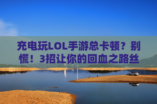 充电玩LOL手游总卡顿?别慌!3招让你的回血之路丝滑流畅 充电玩LOL手游总卡顿?别慌!3招让你的回血之路丝滑流畅