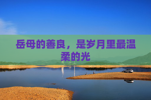 岳母的善良,是岁月里最温柔的光 岳母的善良,是岁月里最温柔的光