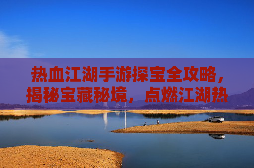 热血江湖手游探宝全攻略，揭秘宝藏秘境，点燃江湖热血！