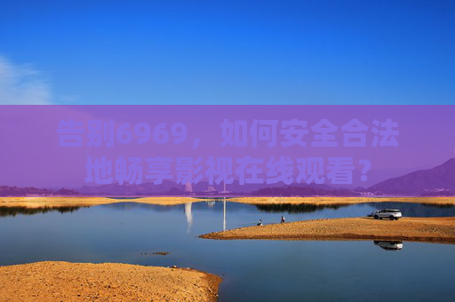 告别6969,如何安全合法地畅享影视在线观看? 告别6969,如何安全合法地畅享影视在线观看?