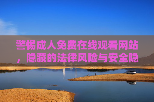 警惕成人免费在线观看网站,隐藏的法律风险与安全隐患 警惕成人免费在线观看网站,隐藏的法律风险与安全隐患