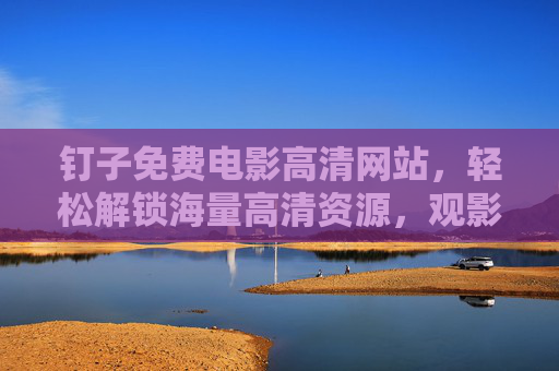 钉子免费电影高清网站，轻松解锁海量高清资源，观影零负担