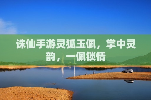 诛仙手游灵狐玉佩,掌中灵韵,一佩锁情 诛仙手游灵狐玉佩,掌中灵韵,一佩锁情