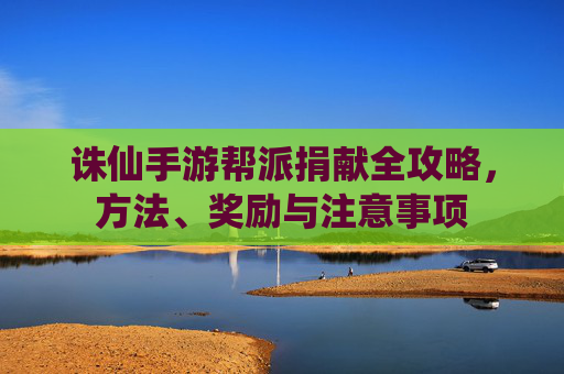 诛仙手游帮派捐献全攻略,方法、奖励与注意事项 诛仙手游帮派捐献全攻略,方法、奖励与注意事项