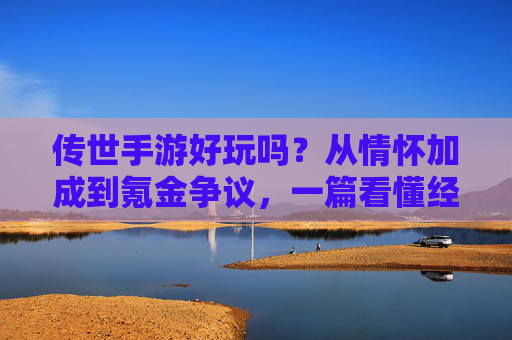 传世手游好玩吗?从情怀加成到氪金争议,一篇看懂经典IP手游的成色 传世手游好玩吗?从情怀加成到氪金争议,一篇看懂经典IP手游的成色