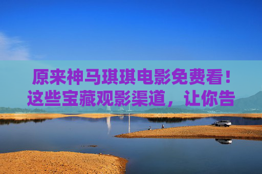 原来神马琪琪电影免费看!这些宝藏观影渠道,让你告别会员费 原来神马琪琪电影免费看!这些宝藏观影渠道,让你告别会员费
