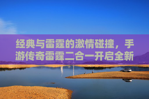 经典与雷霆的激情碰撞,手游传奇雷霆二合一开启全新传奇征程! 经典与雷霆的激情碰撞,手游传奇雷霆二合一开启全新传奇征程!