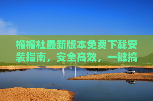 檐檐杜最新版本免费下载安装指南,安全高效,一键搞定! 檐檐杜最新版本免费下载安装指南,安全高效,一键搞定!