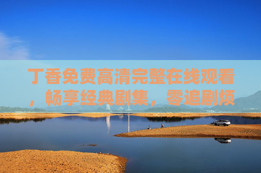 丁香免费高清完整在线观看,畅享经典剧集,零追剧烦恼 丁香免费高清完整在线观看,畅享经典剧集,零追剧烦恼