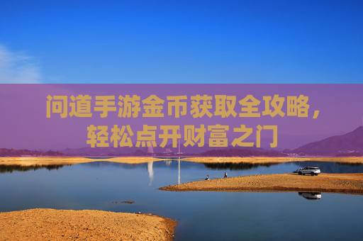 问道手游金币获取全攻略,轻松点开财富之门 问道手游金币获取全攻略,轻松点开财富之门