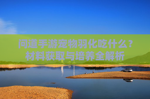 问道手游宠物羽化吃什么?材料获取与培养全解析 问道手游宠物羽化吃什么?材料获取与培养全解析