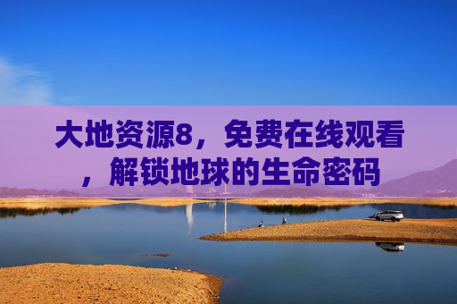 大地资源8,免费在线观看,解锁地球的生命密码 大地资源8,免费在线观看,解锁地球的生命密码