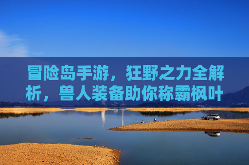 冒险岛手游,狂野之力全解析,兽人装备助你称霸枫叶世界 冒险岛手游,狂野之力全解析,兽人装备助你称霸枫叶世界