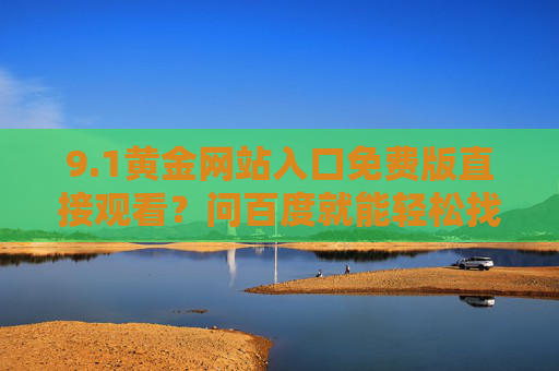 9.1黄金网站入口免费版直接观看？问百度就能轻松找到！
