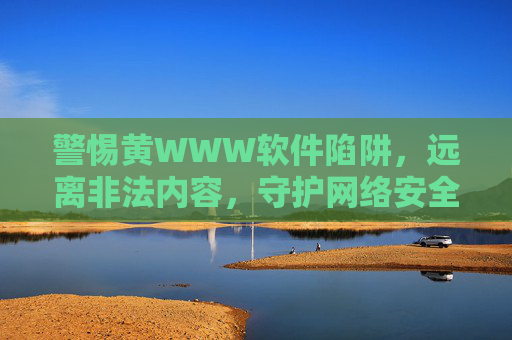警惕黄WWW软件陷阱,远离非法内容,守护网络安全与个人权益 警惕黄WWW软件陷阱,远离非法内容,守护网络安全与个人权益