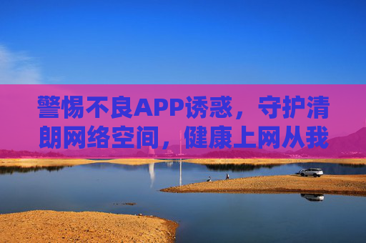 警惕不良APP诱惑,守护清朗网络空间,健康上网从我做起 警惕不良APP诱惑,守护清朗网络空间,健康上网从我做起