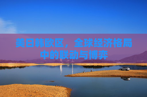 美日韩欧区，全球经济格局中的联动与博弈