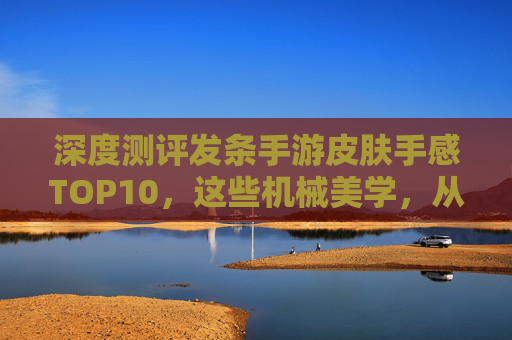 深度测评发条手游皮肤手感TOP10,这些机械美学,从指尖到指尖的丝滑体验! 深度测评发条手游皮肤手感TOP10,这些机械美学,从指尖到指尖的丝滑体验!