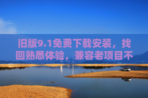 旧版9.1免费下载安装，找回熟悉体验，兼容老项目不再愁