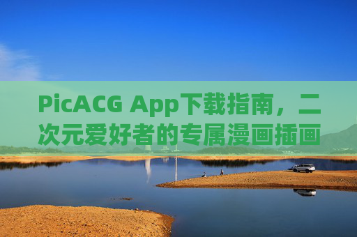 PicACG App下载指南，二次元爱好者的专属漫画插画平台，轻松获取高清内容
