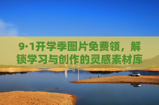 9·1开学季图片免费领,解锁学习与创作的灵感素材库 9·1开学季图片免费领,解锁学习与创作的灵感素材库