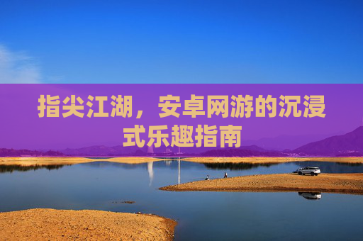 指尖江湖，安卓网游的沉浸式乐趣指南
