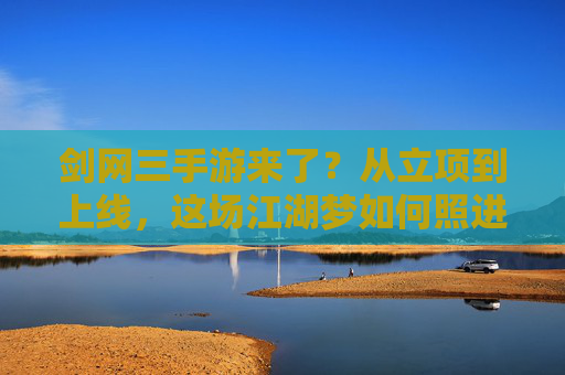 剑网三手游来了？从立项到上线，这场江湖梦如何照进现实？