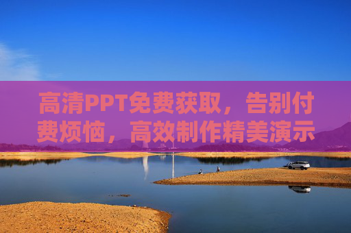 高清PPT免费获取,告别付费烦恼,高效制作精美演示文稿 高清PPT免费获取,告别付费烦恼,高效制作精美演示文稿